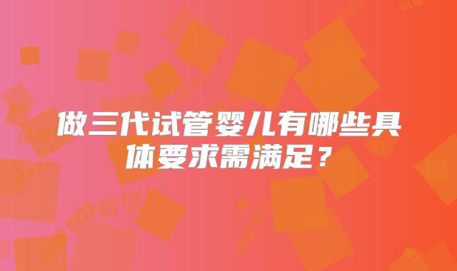 做三代试管婴儿有哪些具体要求需满足？