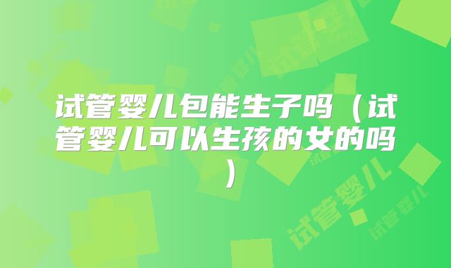 试管婴儿包能生子吗（试管婴儿可以生孩的女的吗）
