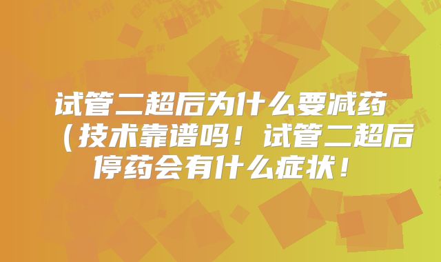 试管二超后为什么要减药（技术靠谱吗！试管二超后停药会有什么症状！