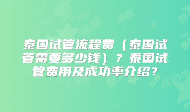泰国试管流程费（泰国试管需要多少钱）？泰国试管费用及成功率介绍？