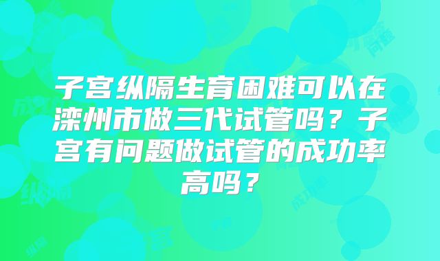 子宫纵隔生育困难可以在滦州市做三代试管吗?子宫有问题做试管的成功率高吗?