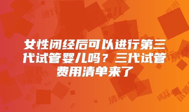女性闭经后可以进行第三代试管婴儿吗？三代试管费用清单来了