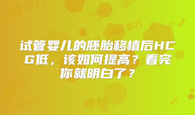 试管婴儿的胚胎移植后HCG低，该如何提高？看完你就明白了？