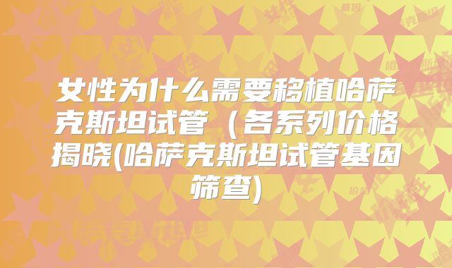 女性为什么需要移植哈萨克斯坦试管(各系列价格揭晓(哈萨克斯坦试管基因筛查)