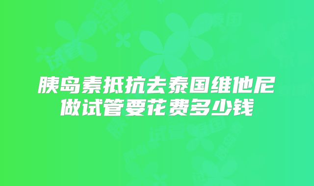 胰岛素抵抗去泰国维他尼做试管要花费多少钱