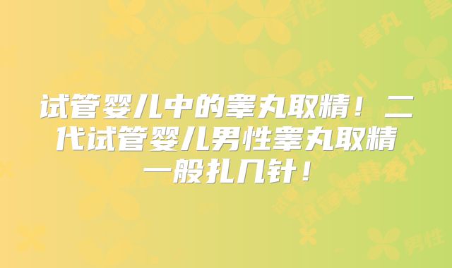试管婴儿中的睾丸取精!二代试管婴儿男性睾丸取精一般扎几针!