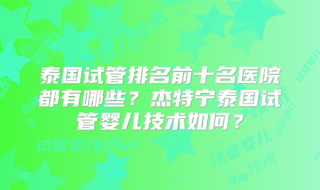 泰国试管排名前十名医院都有哪些？杰特宁泰国试管婴儿技术如何？