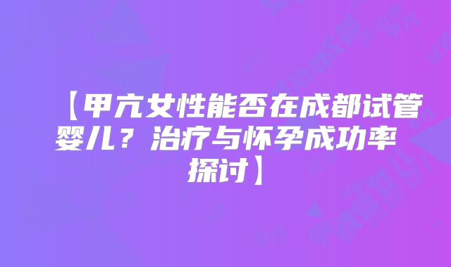 【甲亢女性能否在成都试管婴儿？治疗与怀孕成功率探讨】