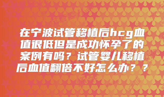 在宁波试管移植后hcg血值很低但是成功怀孕了的案例有吗？试管婴儿移植后血值翻倍不好怎么办？？