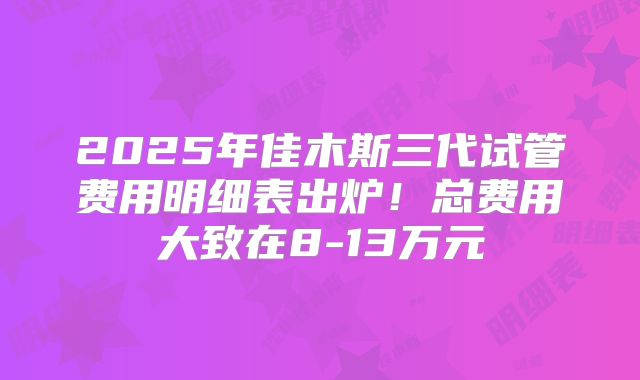 2025年佳木斯三代试管费用明细表出炉！总费用大致在8-13万元