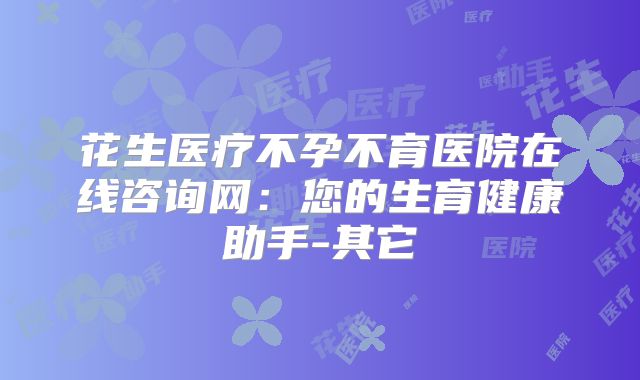 花生医疗不孕不育医院在线咨询网：您的生育健康助手-其它