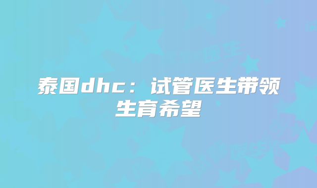 泰国dhc：试管医生带领生育希望