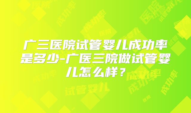 广三医院试管婴儿成功率是多少-广医三院做试管婴儿怎么样？