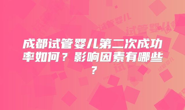 成都试管婴儿第二次成功率如何？影响因素有哪些？
