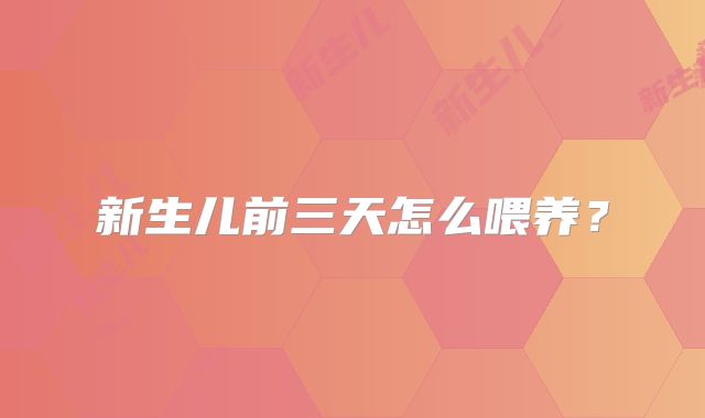 新生儿前三天怎么喂养？