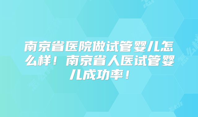 南京省医院做试管婴儿怎么样！南京省人医试管婴儿成功率！
