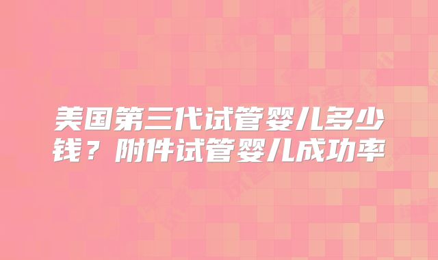 美国第三代试管婴儿多少钱？附件试管婴儿成功率