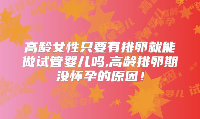 高龄女性只要有排卵就能做试管婴儿吗,高龄排卵期没怀孕的原因！