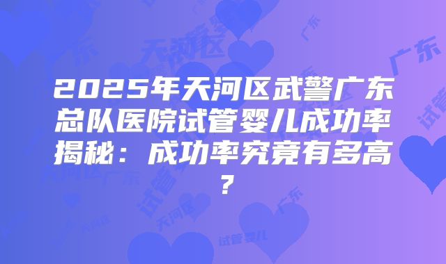 2025年天河区武警广东总队医院试管婴儿成功率揭秘：成功率究竟有多高？