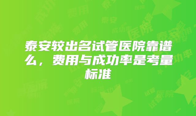 泰安较出名试管医院靠谱么，费用与成功率是考量标准