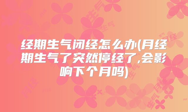 经期生气闭经怎么办(月经期生气了突然停经了,会影响下个月吗)