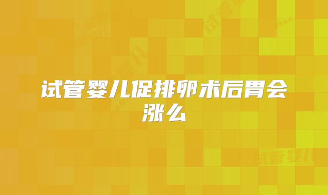 试管婴儿促排卵术后胃会涨么
