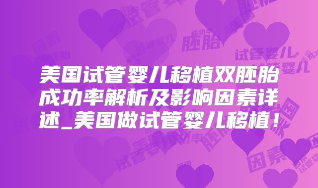 美国试管婴儿移植双胚胎成功率解析及影响因素详述_美国做试管婴儿移植！