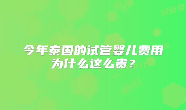 今年泰国的试管婴儿费用为什么这么贵？