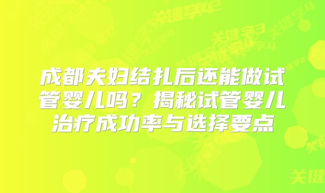 成都夫妇结扎后还能做试管婴儿吗？揭秘试管婴儿治疗成功率与选择要点