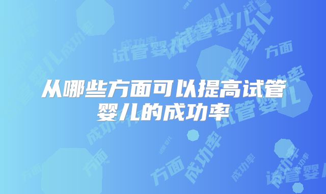 从哪些方面可以提高试管婴儿的成功率