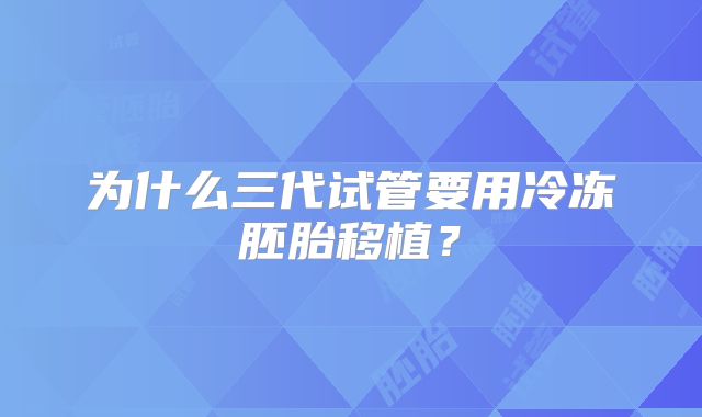为什么三代试管要用冷冻胚胎移植？