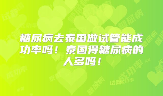 糖尿病去泰国做试管能成功率吗！泰国得糖尿病的人多吗！