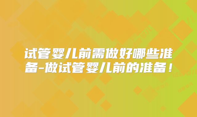 试管婴儿前需做好哪些准备-做试管婴儿前的准备！