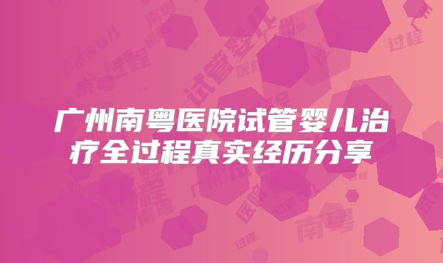 广州南粤医院试管婴儿治疗全过程真实经历分享
