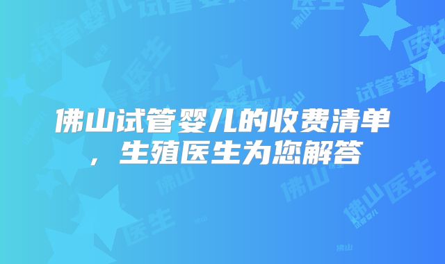 佛山试管婴儿的收费清单，生殖医生为您解答
