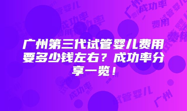 广州第三代试管婴儿费用要多少钱左右？成功率分享一览！