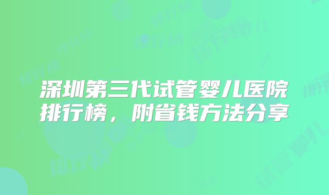深圳第三代试管婴儿医院排行榜,附省钱方法分享