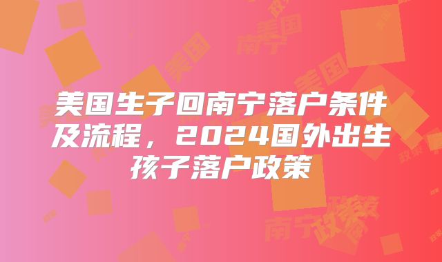 美国生子回南宁落户条件及流程，2024国外出生孩子落户政策