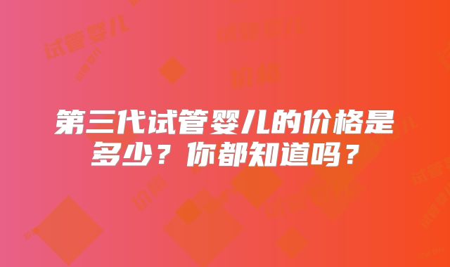 第三代试管婴儿的价格是多少？你都知道吗？