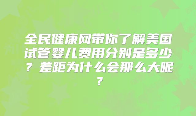 全民健康网带你了解美国试管婴儿费用分别是多少？差距为什么会那么大呢？