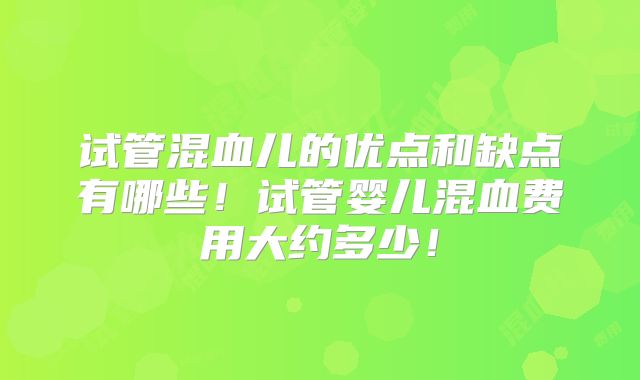 试管混血儿的优点和缺点有哪些！试管婴儿混血费用大约多少！