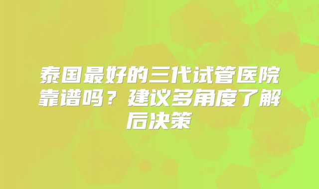 泰国最好的三代试管医院靠谱吗？建议多角度了解后决策