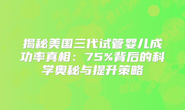 揭秘美国三代试管婴儿成功率真相：75%背后的科学奥秘与提升策略