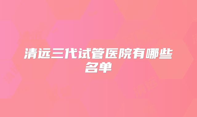 清远三代试管医院有哪些名单