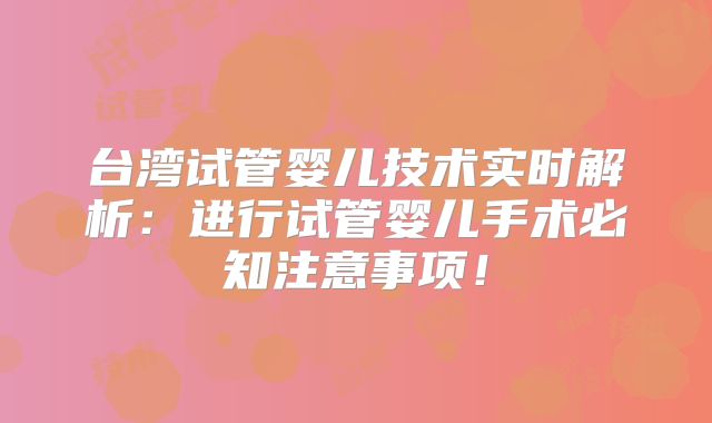 台湾试管婴儿技术实时解析:进行试管婴儿手术必知注意事项!