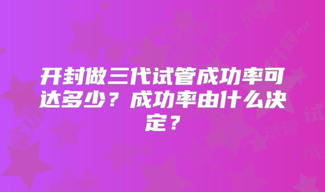 开封做三代试管成功率可达多少？成功率由什么决定？