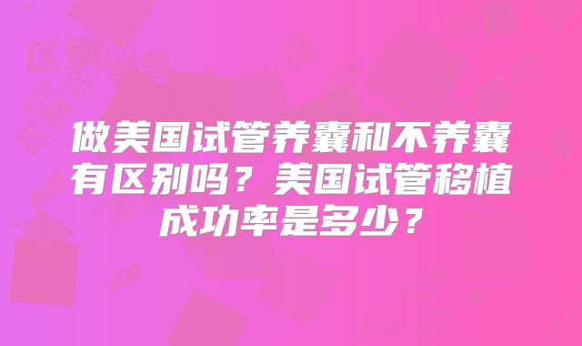 做美国试管养囊和不养囊有区别吗？美国试管移植成功率是多少？