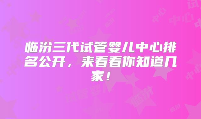 临汾三代试管婴儿中心排名公开，来看看你知道几家！