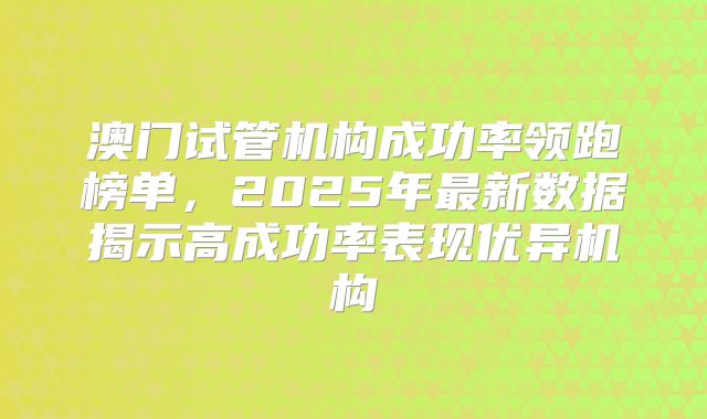 澳门试管机构成功率领跑榜单，2025年最新数据揭示高成功率表现优异机构
