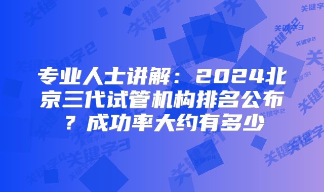 专业人士讲解：2024北京三代试管机构排名公布？成功率大约有多少